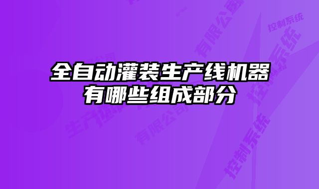 全自动灌装生产线机器有哪些组成部分