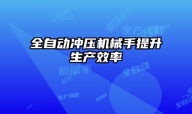 全自动冲压机械手提升生产效率