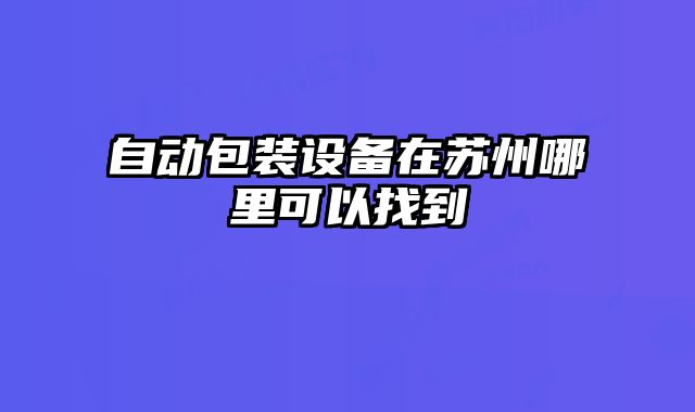 自动包装设备在苏州哪里可以找到