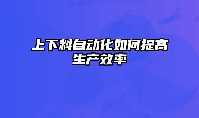 上下料自动化如何提高生产效率