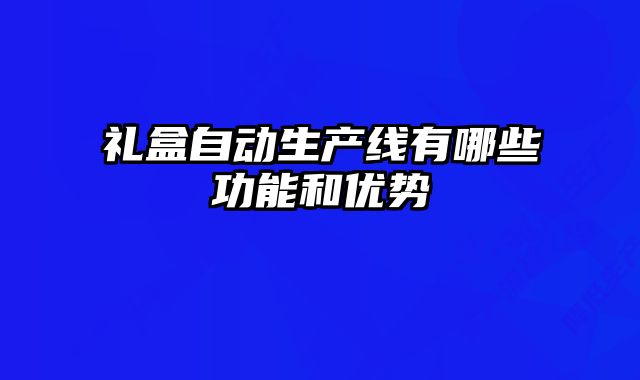 礼盒自动生产线有哪些功能和优势