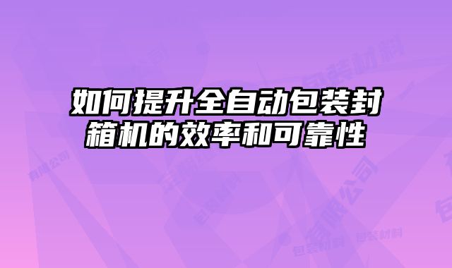 如何提升全自动包装封箱机的效率和可靠性