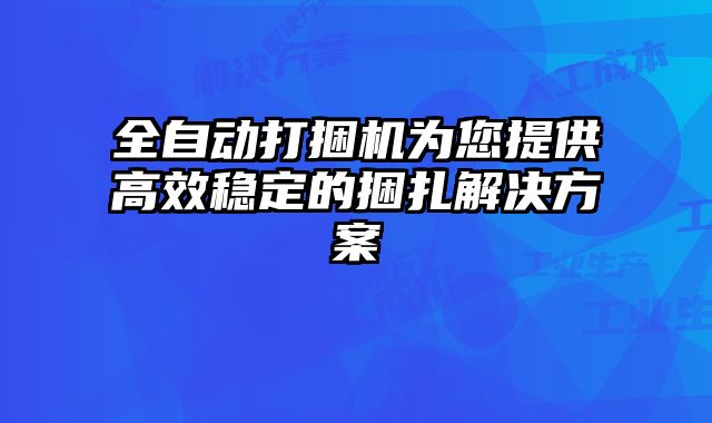 全自动打捆机为您提供高效稳定的捆扎解决方案