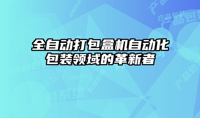 全自动打包盒机自动化包装领域的革新者