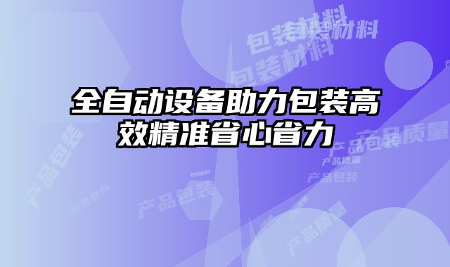 全自动设备助力包装高效精准省心省力