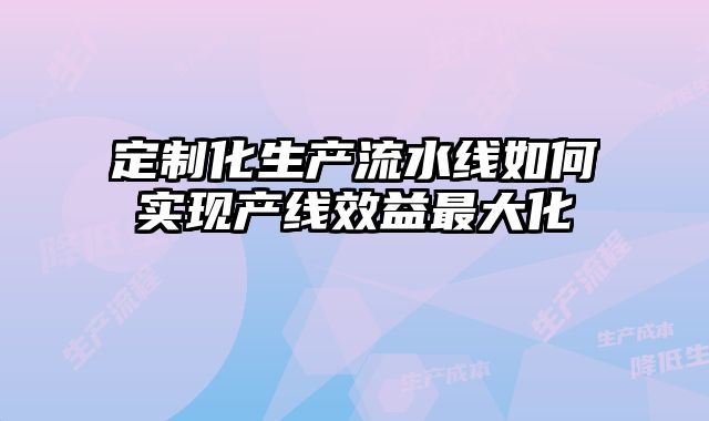 定制化生产流水线如何实现产线效益最大化