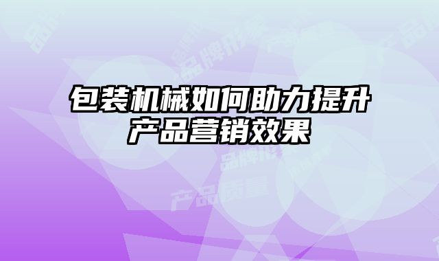 包装机械如何助力提升产品营销效果