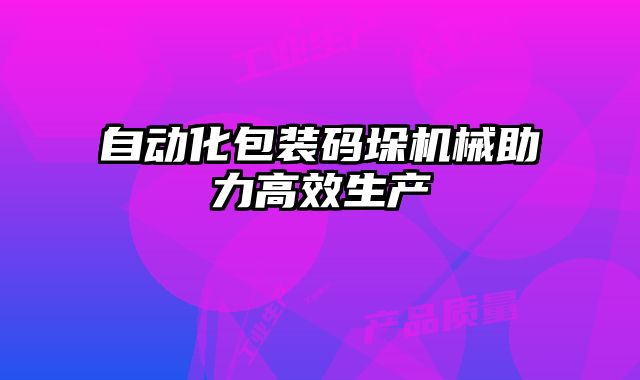 自动化包装码垛机械助力高效生产