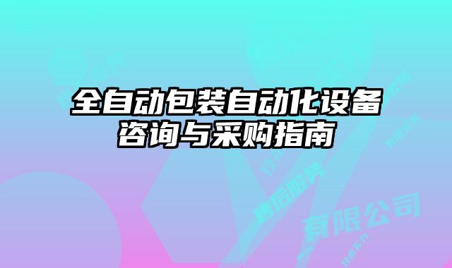 全自动包装自动化设备咨询与采购指南