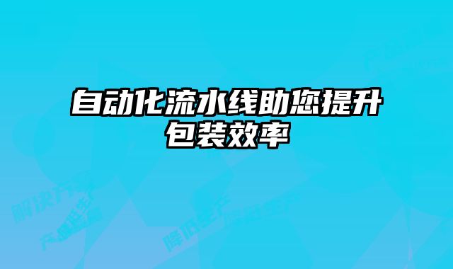 自动化流水线助您提升包装效率