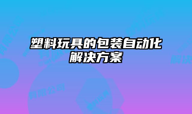 塑料玩具的包装自动化解决方案