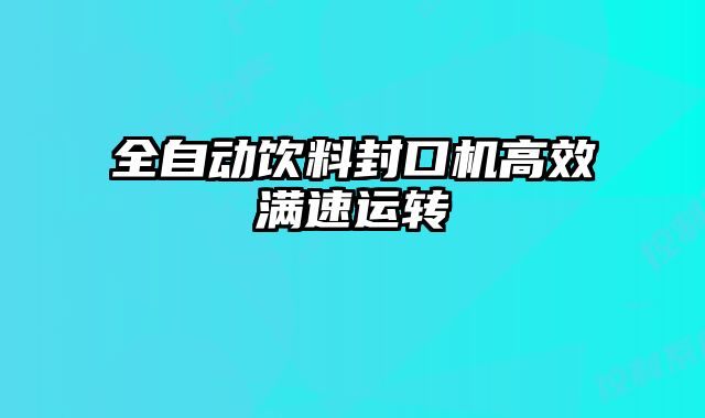 全自动饮料封口机高效满速运转