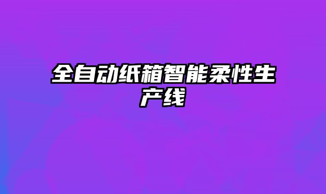 全自动纸箱智能柔性生产线