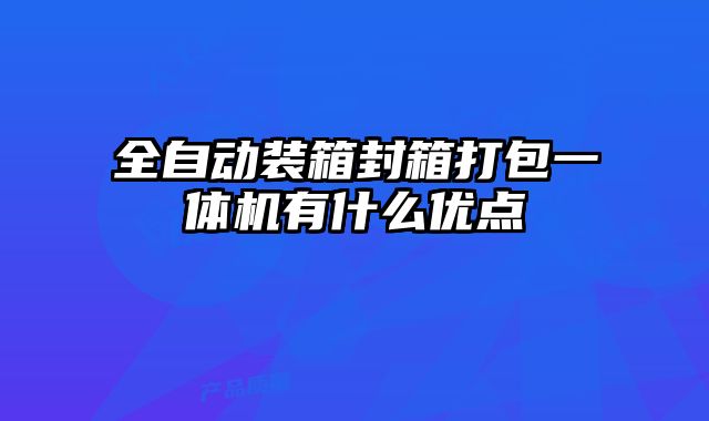 全自动装箱封箱打包一体机有什么优点