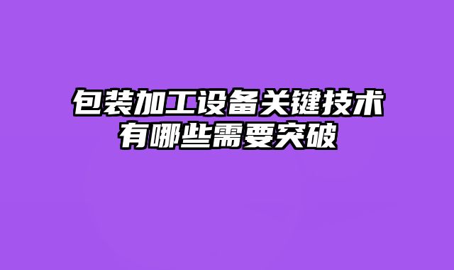 包装加工设备关键技术有哪些需要突破